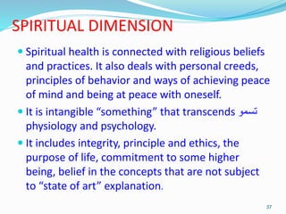 SPIRITUAL DIMENSION
 Spiritual health is connected with religious beliefs
and practices. It also deals with personal cree...