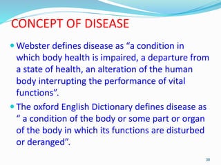 CONCEPT OF DISEASE
 Webster defines disease as “a condition in
which body health is impaired, a departure from
a state of...