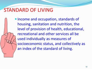 STANDARD OF LIVING
 Income and occupation, standards of
housing, sanitation and nutrition, the
level of provision of heal...