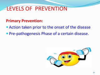 LEVELS OF PREVENTION
Primary Prevention:
 Action taken prior to the onset of the disease
 Pre-pathogenesis Phase of a ce...