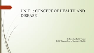 UNIT 1: CONCEPT OF HEALTH AND
DISEASE
1
By Prof. Varsha N. Tambe
K. K. Wagh college of pharmacy, Nashik
 