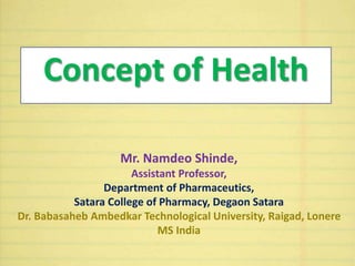 Concept of Health
Mr. Namdeo Shinde,
Assistant Professor,
Department of Pharmaceutics,
Satara College of Pharmacy, Degaon Satara
Dr. Babasaheb Ambedkar Technological University, Raigad, Lonere
MS India
 