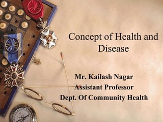 Concept of Health and
Concept of Health and
Disease
Disease
Mr. Kailash Nagar
Assistant Professor
Dept. Of Community Health
 