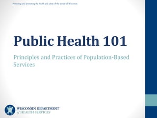Protecting and promoting the health and safety of the people of Wisconsin
Public Health 101
Principles and Practices of Population-Based
Services
 