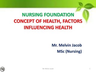 NURSING FOUNDATION
CONCEPT OF HEALTH, FACTORS
INFLUENCING HEALTH
Mr. Melvin Jacob
MSc (Nursing)
1Mr. Melvin Jacob
 