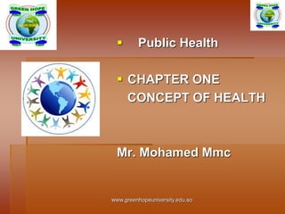  Public Health
 CHAPTER ONE
CONCEPT OF HEALTH
Mr. Mohamed Mmc
www.greenhopeuniversity.edu.so
 