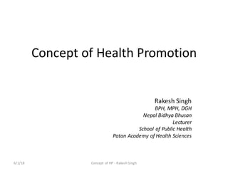 Concept	of	Health	Promotion
Rakesh	Singh
BPH,	MPH,	DGH	
Nepal	Bidhya Bhusan
Lecturer
School	of	Public	Health
Patan Academy	of	Health	Sciences
6/1/18 Concept	of	HP	- Rakesh	Singh
 