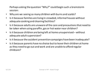 Perhaps	asking	the	question	“Why?”	could	begin	such	a	brainstorm	
session:
• Why	are	we	seeing	so	many	children	with	burns...