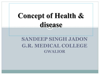 SANDEEP SINGH JADON
G.R. MEDICAL COLLEGE
GWALIOR
Concept of Health &Concept of Health &
diseasedisease
 