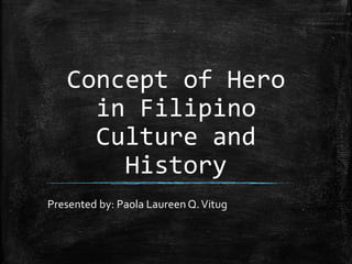 Concept of Hero
in Filipino
Culture and
History
Presented by: Paola Laureen Q.Vitug
 