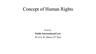 Concept of Human Rights
Course:
Public International Law
B.A.LL.B. (Hons.) 6th Sem
 