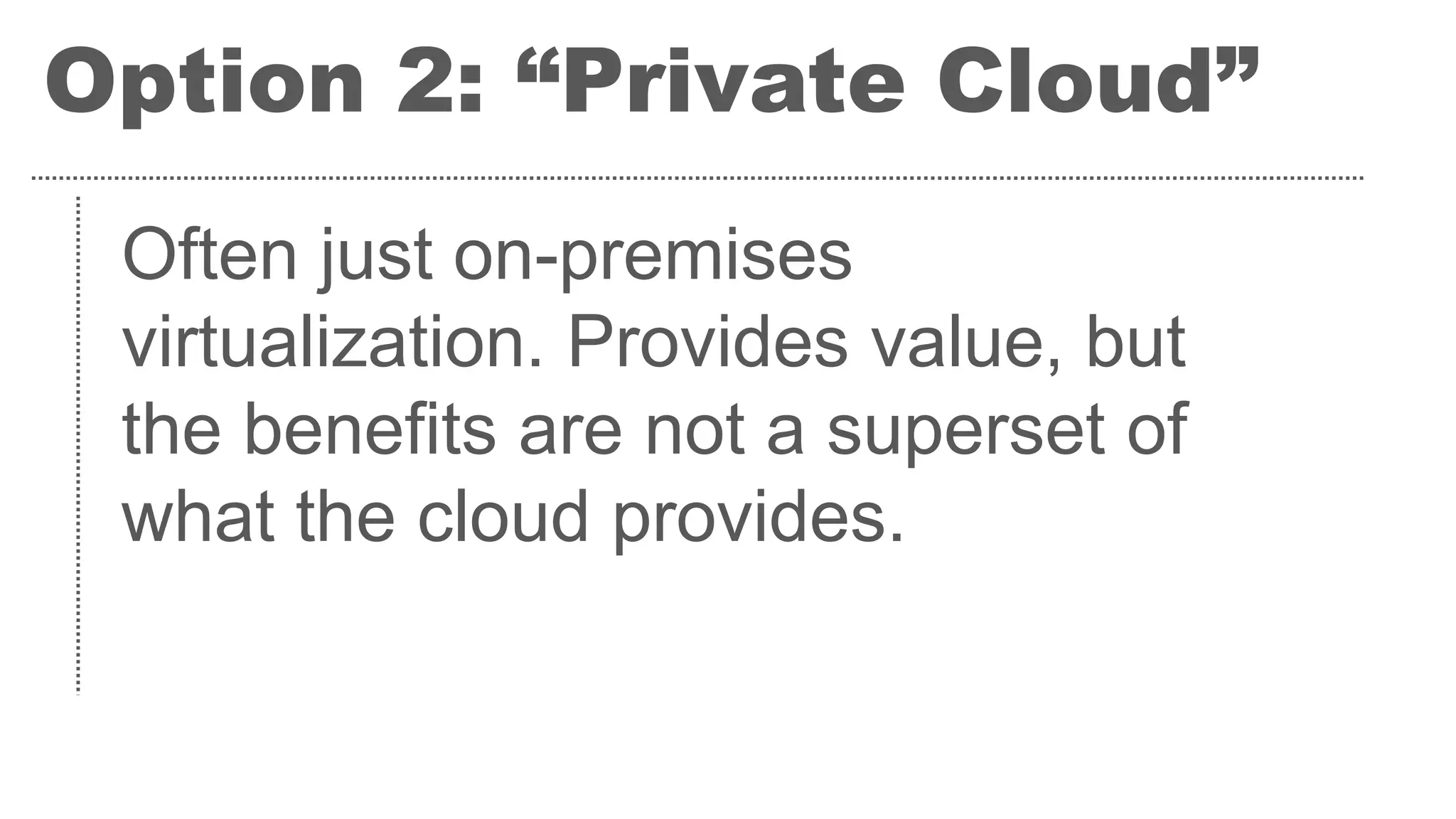Option 2: “Private Cloud”
Often just on-premises
virtualization. Provides value, but
the benefits are not a superset of
what the cloud provides.
 