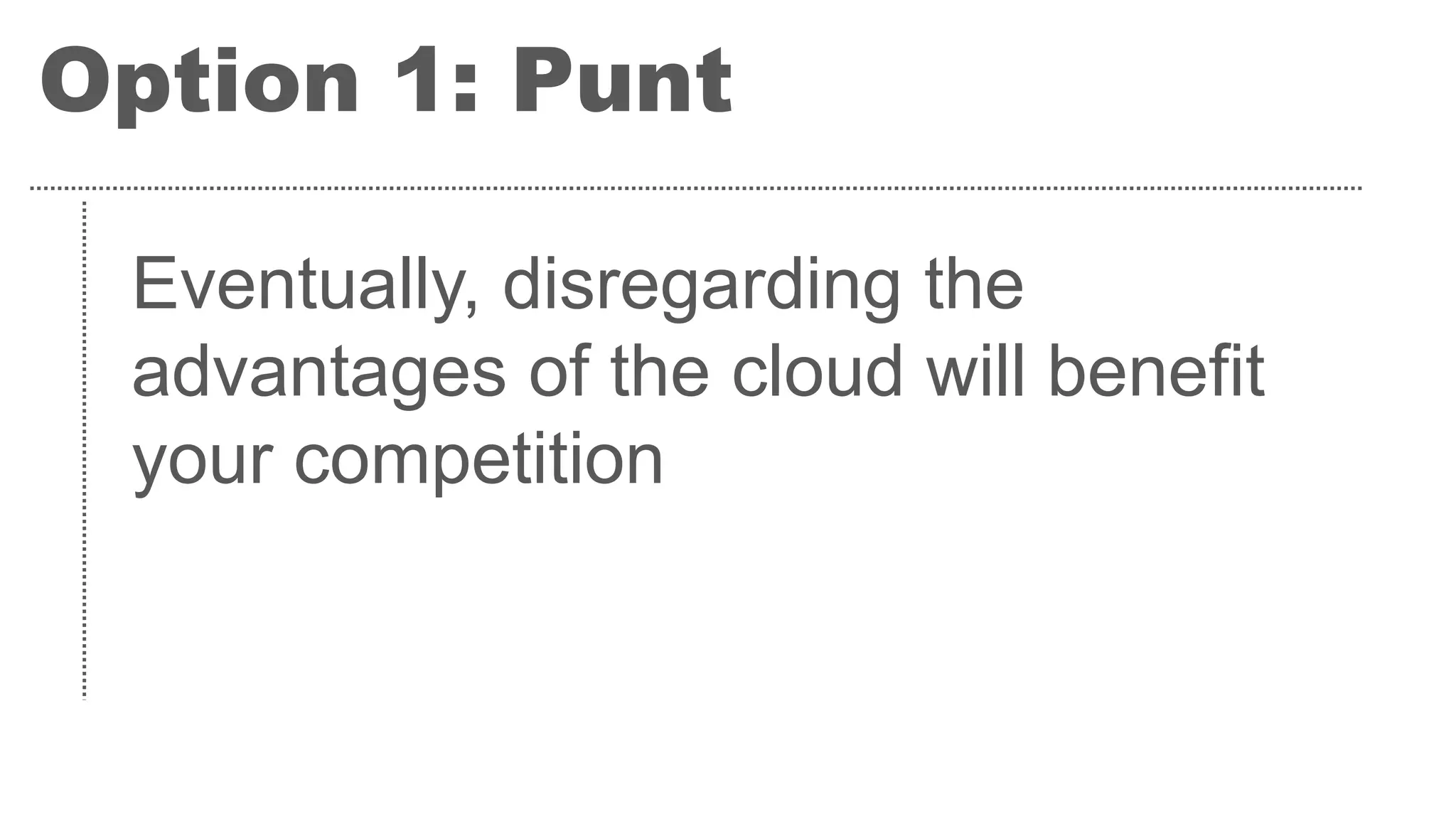 Option 1: Punt
Eventually, disregarding the
advantages of the cloud will benefit
your competition
 