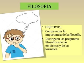 FILOSOFÍA
• OBJETIVOS:
• Comprender la
importancia de la filosofía.
• Distinguen las preguntas
filosóficas de las
empíricas y de las
formales.
 