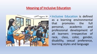 Meaning of Inclusive Education
• Inclusive Education is defined
as a learning environmental
that promotes the full
personal, academic and
professional development of
all learners irrespective of
race, class, color, gender,
disability, sexual preference,
learning styles and language
 