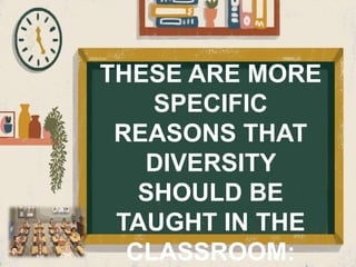 THESE ARE MORE
SPECIFIC
REASONS THAT
DIVERSITY
SHOULD BE
TAUGHT IN THE
CLASSROOM:
 