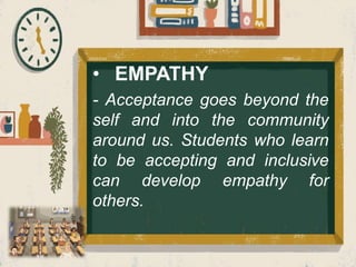 • EMPATHY
- Acceptance goes beyond the
self and into the community
around us. Students who learn
to be accepting and inclusive
can develop empathy for
others.
 