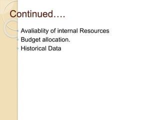 Continued….
◦ Avaliablity of internal Resources
◦ Budget allocation.
◦ Historical Data
 