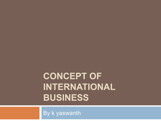 CONCEPT OF
INTERNATIONAL
BUSINESS
By k yaswanth
 