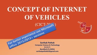 CONCEPT OF INTERNET
OF VEHICLES
Sarthak Pathak
Computer Science & Technology
S.S.V.I.T.
Bareilly(U.P.),INDIA
sarthakpathak62@gmail.com
(CICT-2016)
 