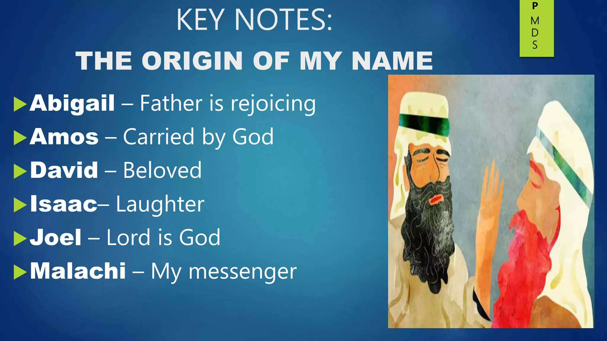 KEY NOTES:
THE ORIGIN OF MY NAME
Abigail – Father is rejoicing
Amos – Carried by God
David – Beloved
Isaac– Laughter
Joel – Lord is God
Malachi – My messenger
P
M
D
S
 