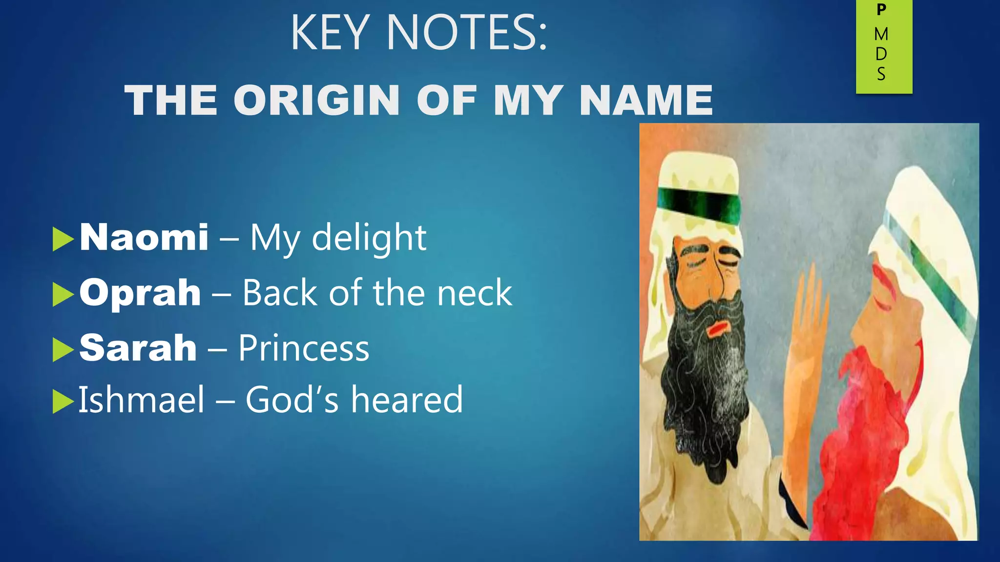 KEY NOTES:
THE ORIGIN OF MY NAME
Naomi – My delight
Oprah – Back of the neck
Sarah – Princess
Ishmael – God’s heared
P
M
D
S
 
