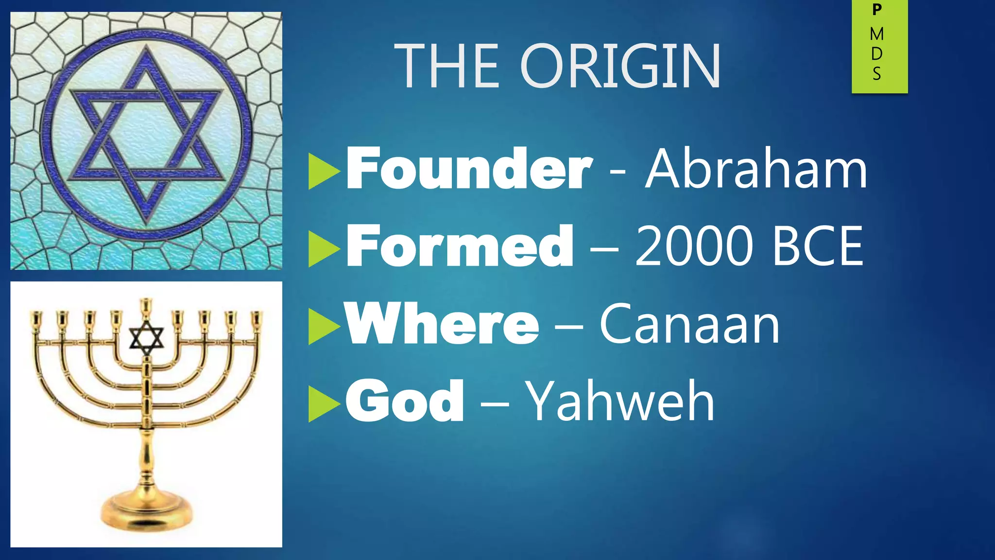 THE ORIGIN
Founder - Abraham
Formed – 2000 BCE
Where – Canaan
God – Yahweh
P
M
D
S
 