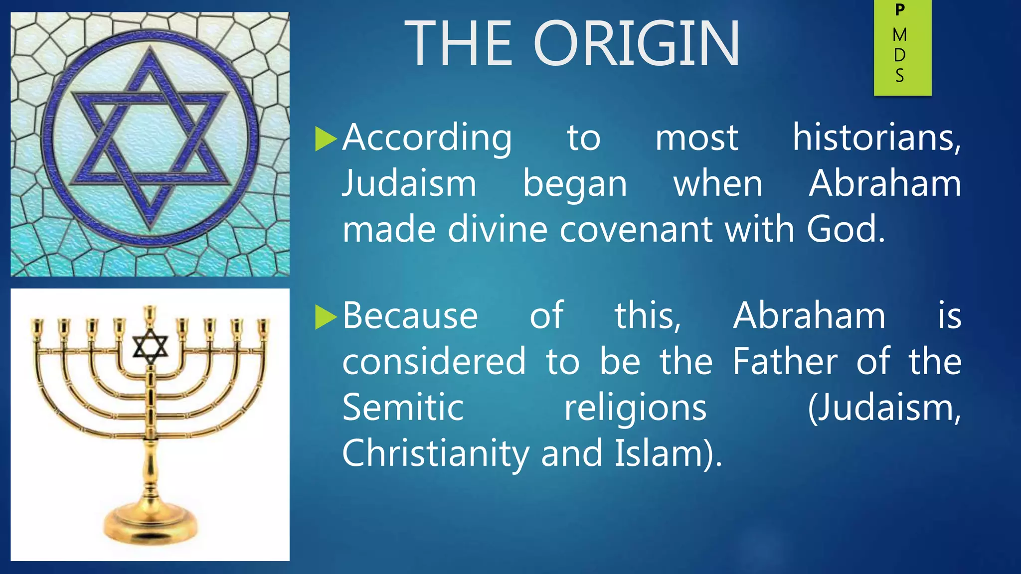 THE ORIGIN
According to most historians,
Judaism began when Abraham
made divine covenant with God.
Because of this, Abraham is
considered to be the Father of the
Semitic religions (Judaism,
Christianity and Islam).
P
M
D
S
 