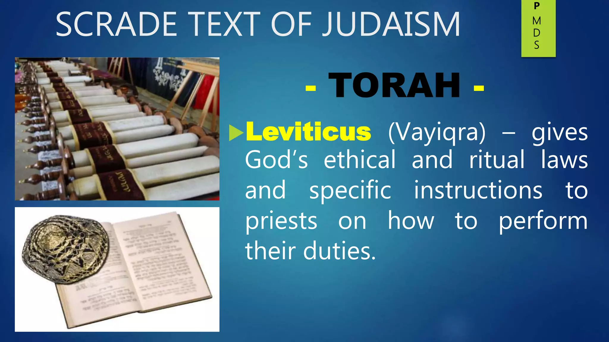 SCRADE TEXT OF JUDAISM
Leviticus (Vayiqra) – gives
God’s ethical and ritual laws
and specific instructions to
priests on how to perform
their duties.
- TORAH -
P
M
D
S
 