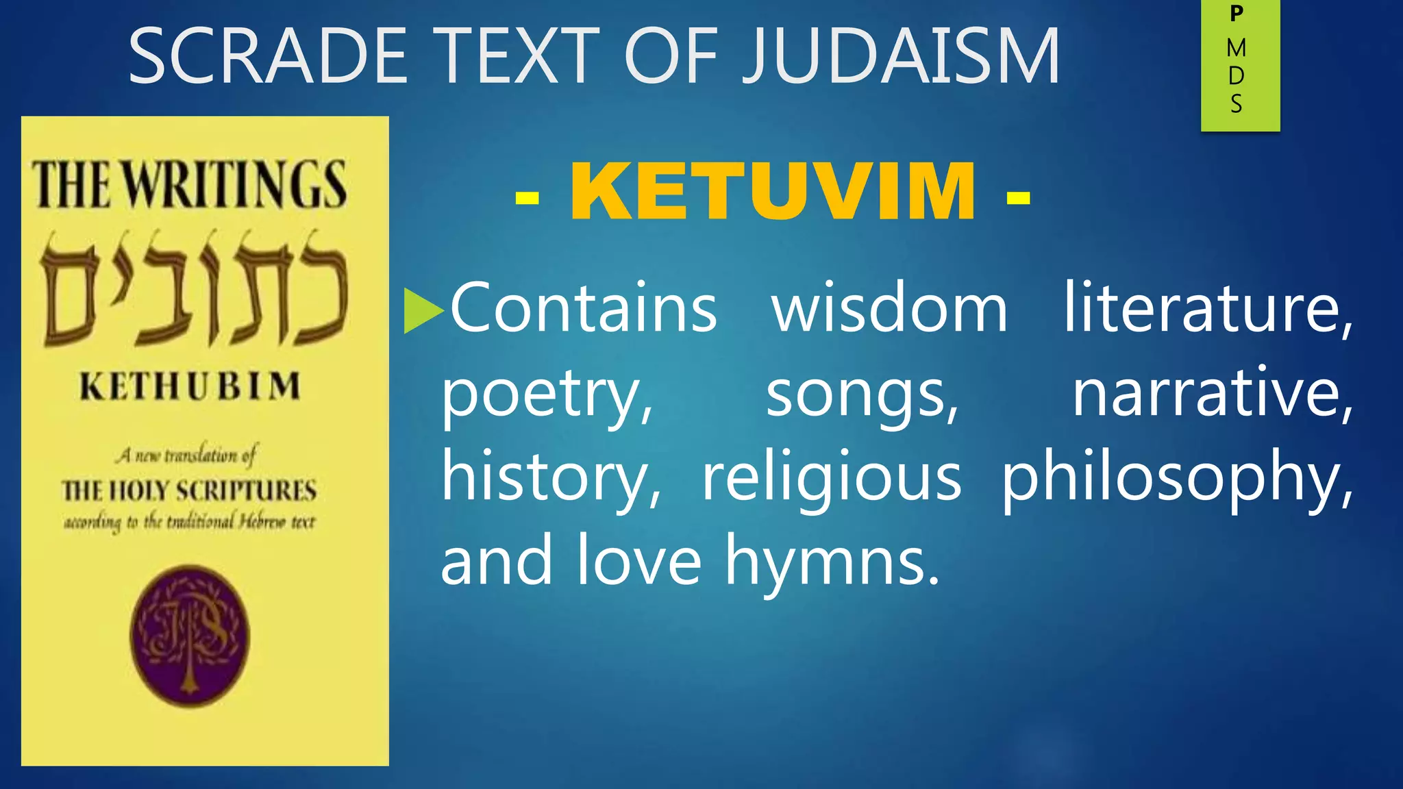 SCRADE TEXT OF JUDAISM
Contains wisdom literature,
poetry, songs, narrative,
history, religious philosophy,
and love hymns.
- KETUVIM -
P
M
D
S
 