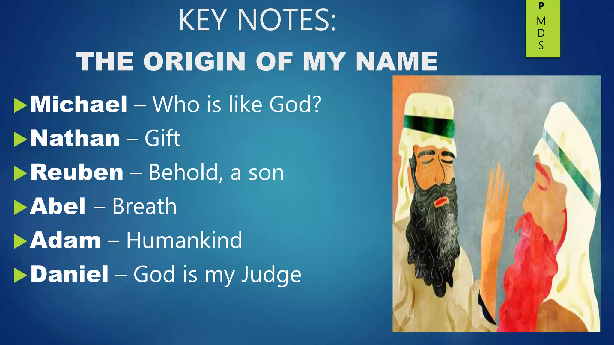 KEY NOTES:
THE ORIGIN OF MY NAME
Michael – Who is like God?
Nathan – Gift
Reuben – Behold, a son
Abel – Breath
Adam – Humankind
Daniel – God is my Judge
P
M
D
S
 