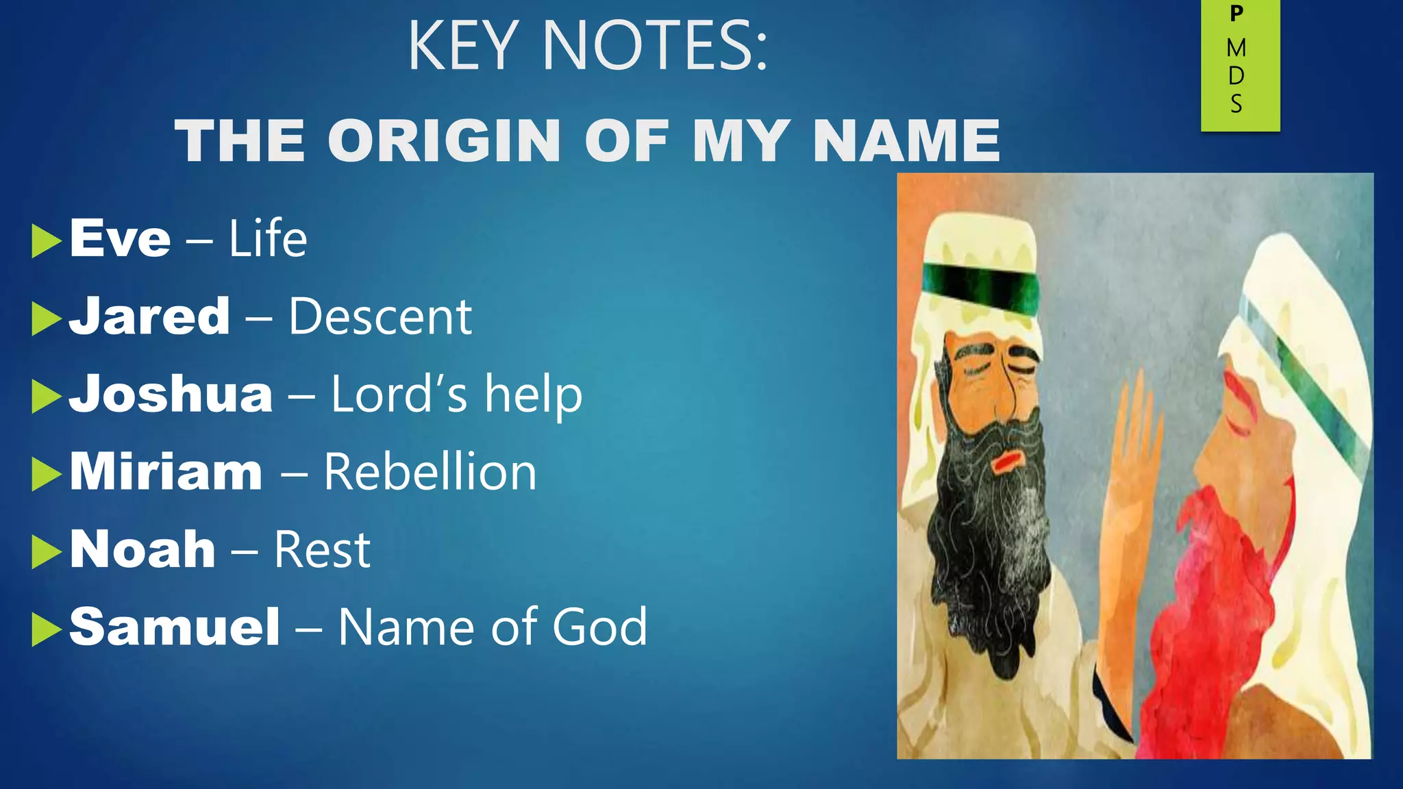 KEY NOTES:
THE ORIGIN OF MY NAME
Eve – Life
Jared – Descent
Joshua – Lord’s help
Miriam – Rebellion
Noah – Rest
Samuel – Name of God
P
M
D
S
 