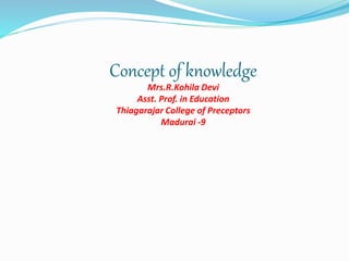 Concept of knowledge
Mrs.R.Kohila Devi
Asst. Prof. in Education
Thiagarajar College of Preceptors
Madurai -9
 