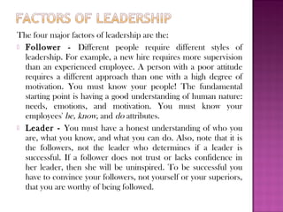 The four major factors of leadership are the:
 Follower - Different people require different styles of
  leadership. For ...