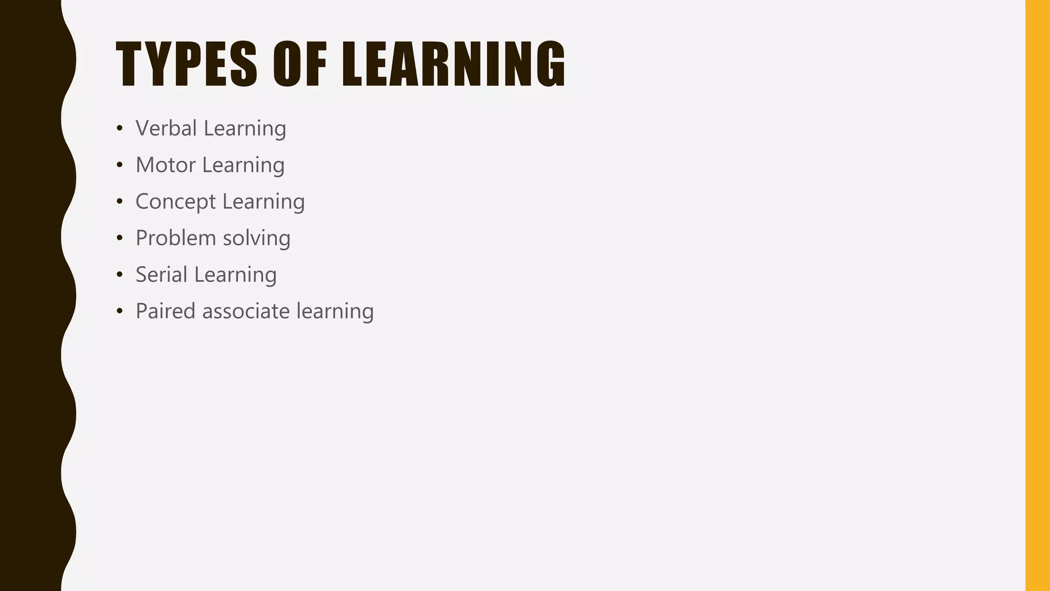 TYPES OF LEARNING
• Verbal Learning
• Motor Learning
• Concept Learning
• Problem solving
• Serial Learning
• Paired associate learning
 