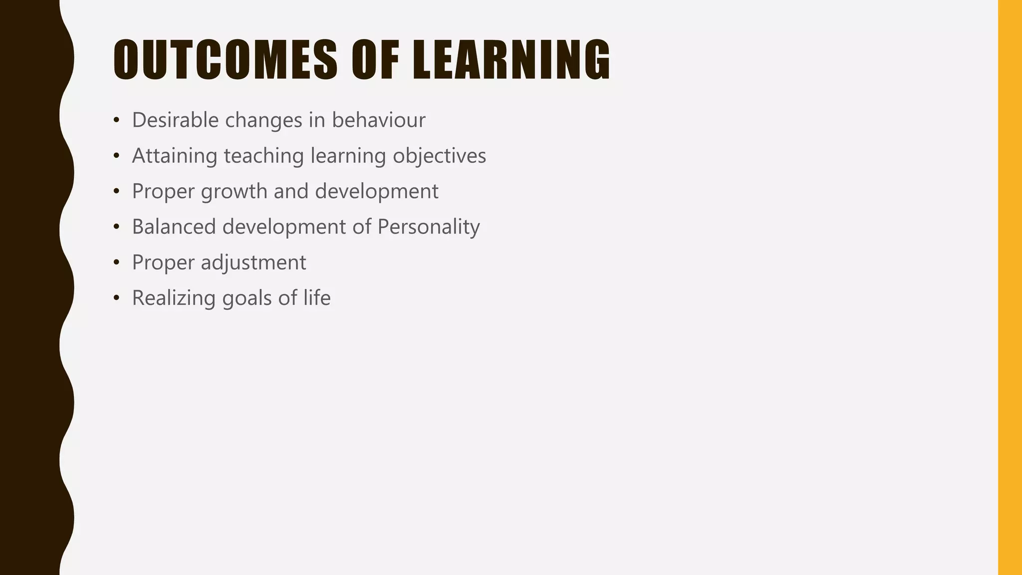 OUTCOMES OF LEARNING
• Desirable changes in behaviour
• Attaining teaching learning objectives
• Proper growth and development
• Balanced development of Personality
• Proper adjustment
• Realizing goals of life
 