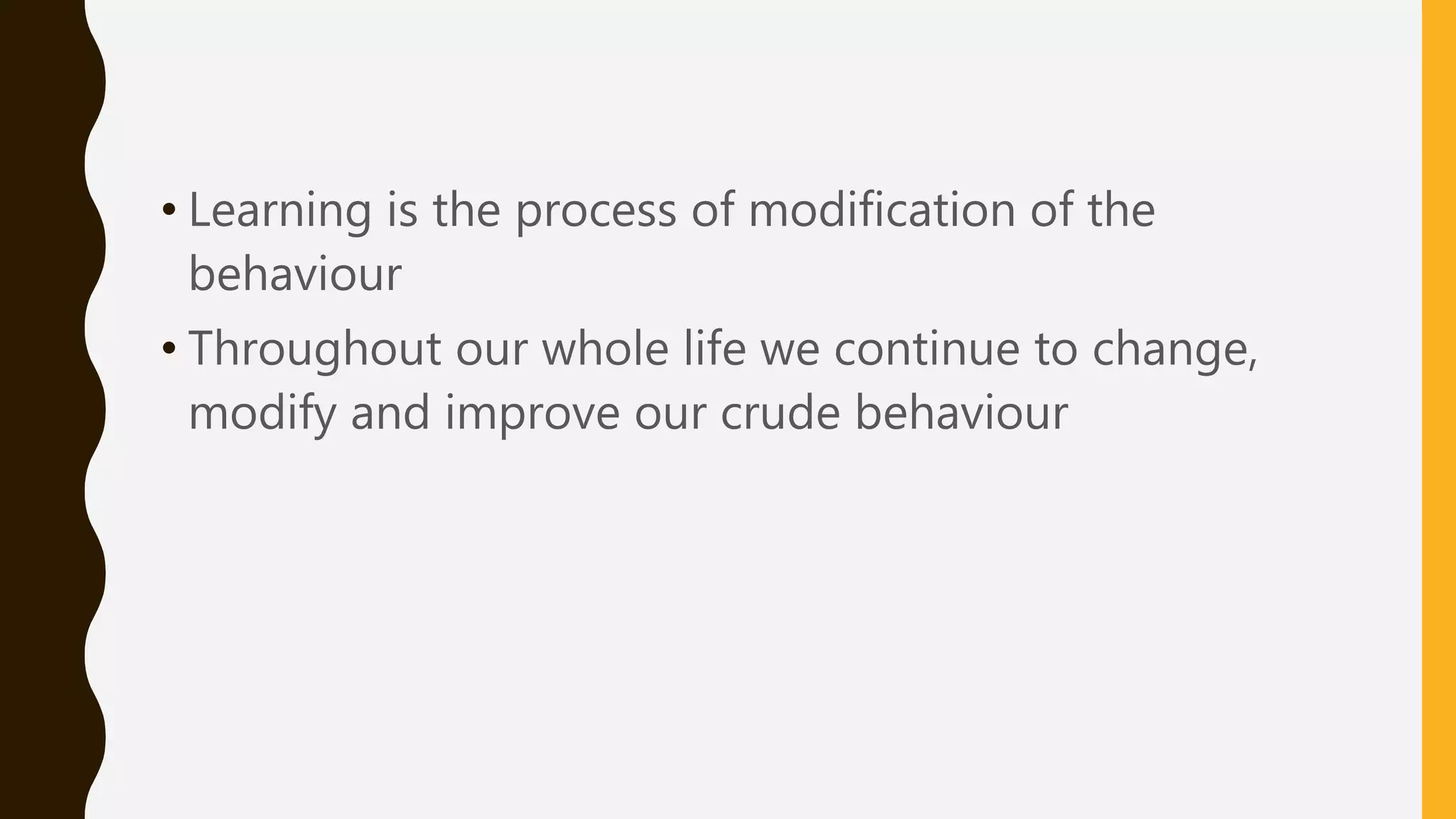 • Learning is the process of modification of the
behaviour
• Throughout our whole life we continue to change,
modify and improve our crude behaviour
 