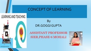 CONCEPT OF LEARNING
By
DR.GOGGI GUPTA
ASSISTANT PROFESSOR
SIER,PHASE-6 MOHALI
 
