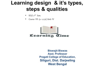 Learning design & it’s types,
steps & qualities
• B.Ed. 2nd Sem.
• Course- VII- (a- 1.2.7a), Unit- IV
Biswajit Biswas
Asst. Professor
Pragati College of Education,
Siliguri, Dist. Darjeeling
West Bengal
 