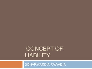 CONCEPT OF
LIABILITY
SOHARWARDIA RAWADIA
 