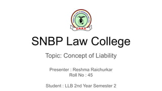 SNBP Law College
Topic: Concept of Liability
Presenter : Reshma Raichurkar
Roll No : 45
Student : LLB 2nd Year Semester 2
 