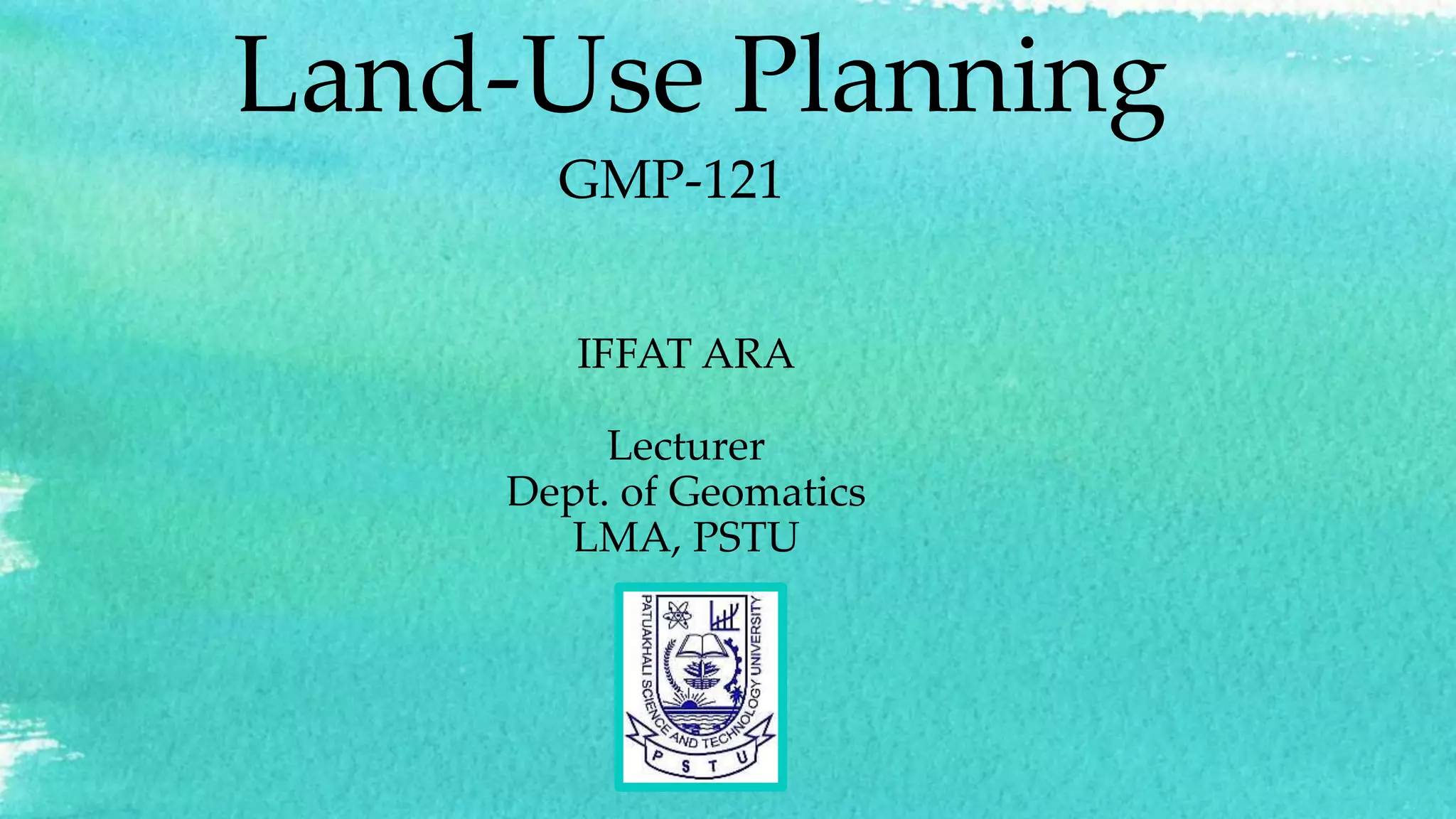 Land-Use Planning
GMP-121
IFFAT ARA
Lecturer
Dept. of Geomatics
LMA, PSTU
 