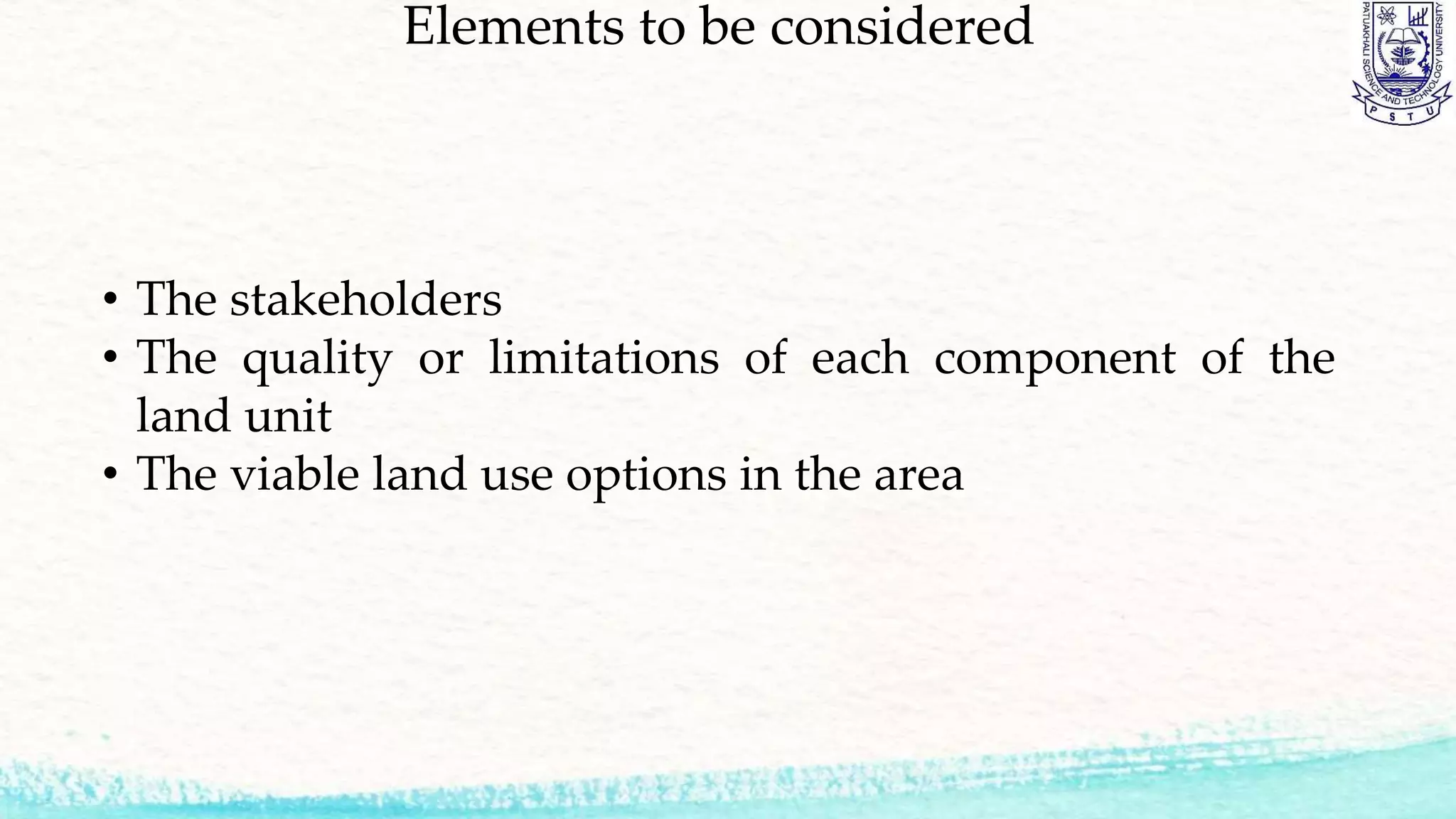 Elements to be considered
• The stakeholders
• The quality or limitations of each component of the
land unit
• The viable land use options in the area
 