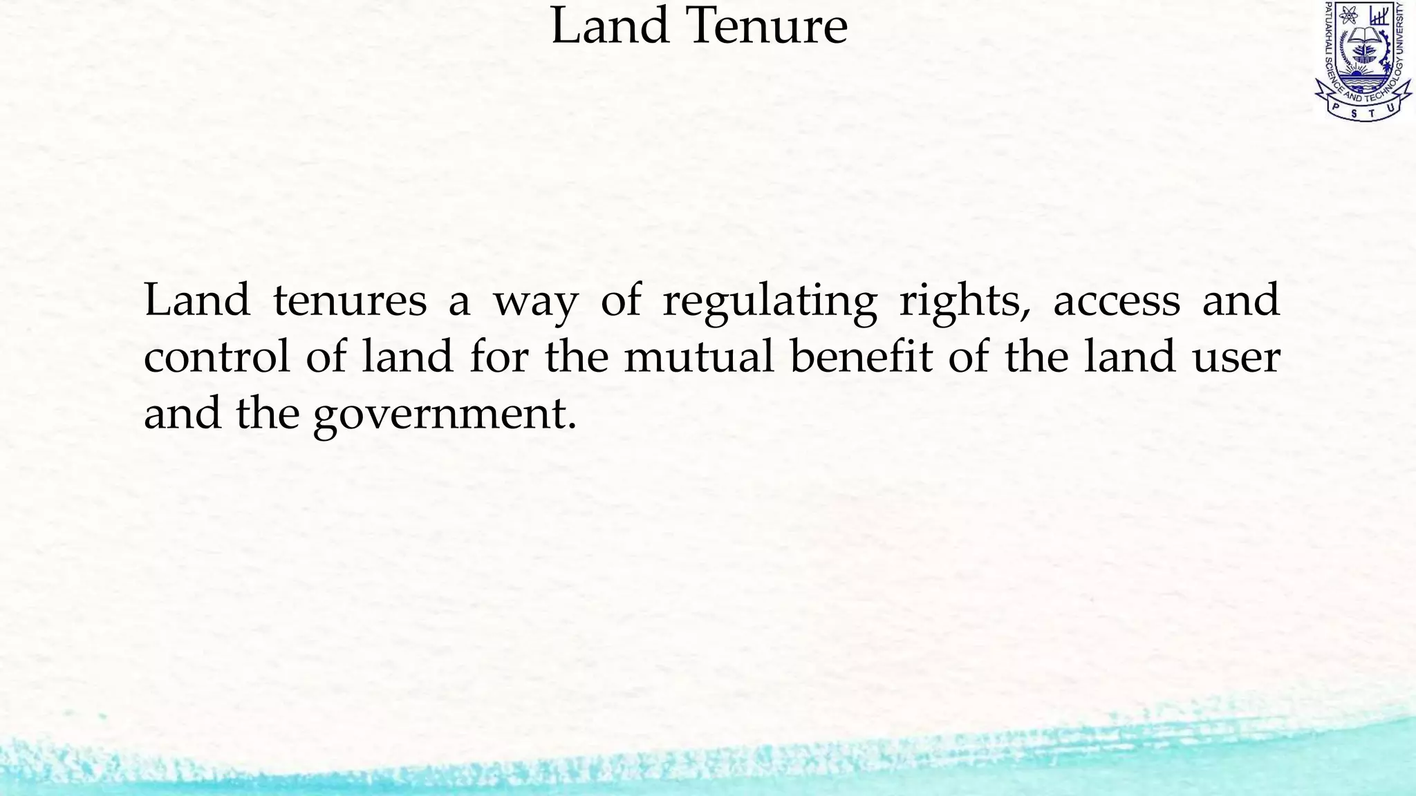 Land Tenure
Land tenures a way of regulating rights, access and
control of land for the mutual benefit of the land user
and the government.
 