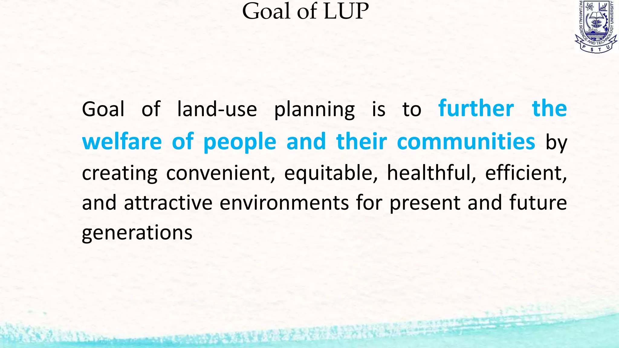 Goal of LUP
Goal of land-use planning is to further the
welfare of people and their communities by
creating convenient, equitable, healthful, efficient,
and attractive environments for present and future
generations
 