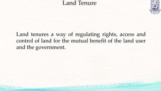 Land Tenure
Land tenures a way of regulating rights, access and
control of land for the mutual benefit of the land user
and the government.
 