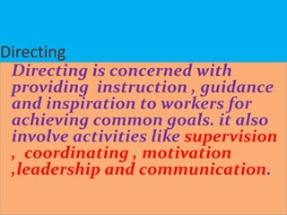 Directing
Directing is concerned with
providing instruction , guidance
and inspiration to workers for
achieving common goals. it also
involve activities like supervision
, coordinating , motivation
,leadership and communication.
 