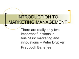 INTRODUCTION TO MARKETING MANAGEMENT There are really only two important functions in business: marketing and innovations – Peter Drucker Prabuddh Banerjee 