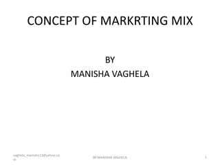 CONCEPT OF MARKRTING MIX

                                   BY
                             MANISHA VAGHELA




vaghela_manisha13@yahoo.co
                                 BY:MANISHA VAGHELA   1
m
 