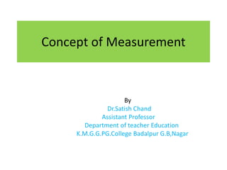 Concept of Measurement
By
Dr.Satish Chand
Assistant Professor
Department of teacher Education
K.M.G.G.PG.College Badalpur G.B,Nagar
 